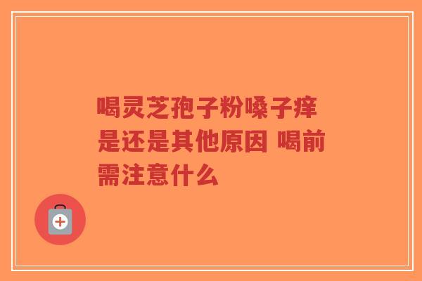 喝灵芝孢子粉嗓子痒 是还是其他原因 喝前需注意什么-第1张图片-超越 喝灵芝孢子粉嗓子痒 是还是其他原因 喝前需注意什么-第1张图片-超越