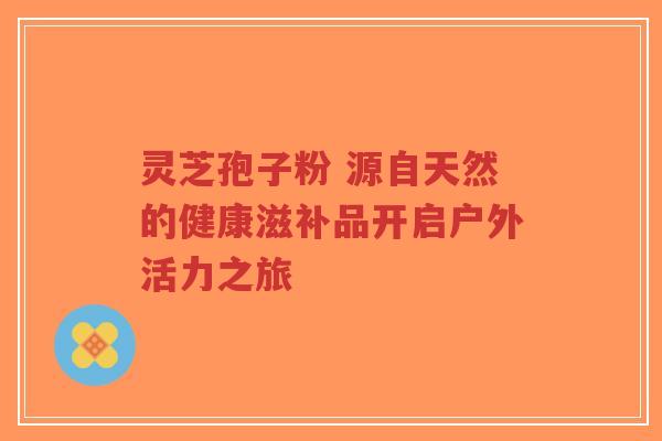 灵芝孢子粉 源自天然的健康滋补品开启户外活力之旅-第1张图片-超越 灵芝孢子粉 源自天然的健康滋补品开启户外活力之旅-第1张图片-超越