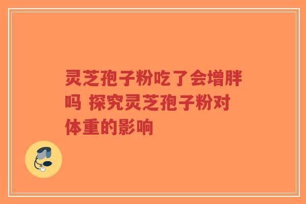 灵芝孢子粉吃了会增胖吗 探究灵芝孢子粉对体重的影响-第1张图片-超越 灵芝孢子粉吃了会增胖吗 探究灵芝孢子粉对体重的影响-第1张图片-超越