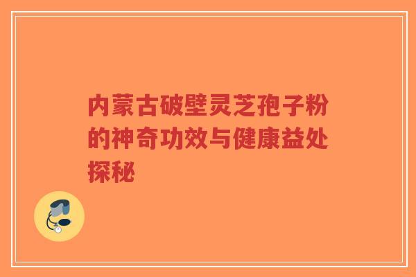 内蒙古破壁灵芝孢子粉的神奇功效与健康益处探秘-第1张图片-超越 内蒙古破壁灵芝孢子粉的神奇功效与健康益处探秘-第1张图片-超越