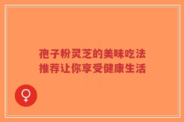孢子粉灵芝的美味吃法推荐让你享受健康生活-第1张图片-超越 孢子粉灵芝的美味吃法推荐让你享受健康生活-第1张图片-超越