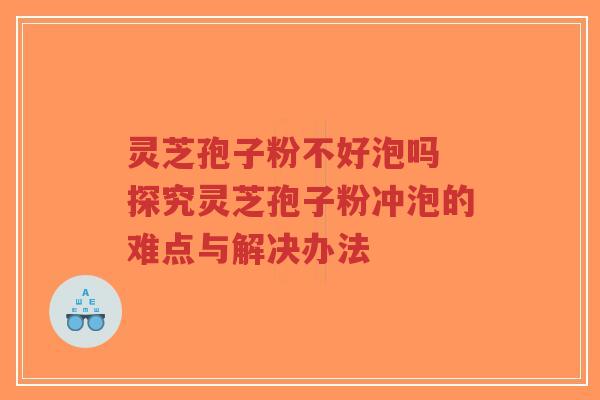 灵芝孢子粉不好泡吗 探究灵芝孢子粉冲泡的难点与解决办法-第1张图片-超越 灵芝孢子粉不好泡吗 探究灵芝孢子粉冲泡的难点与解决办法-第1张图片-超越