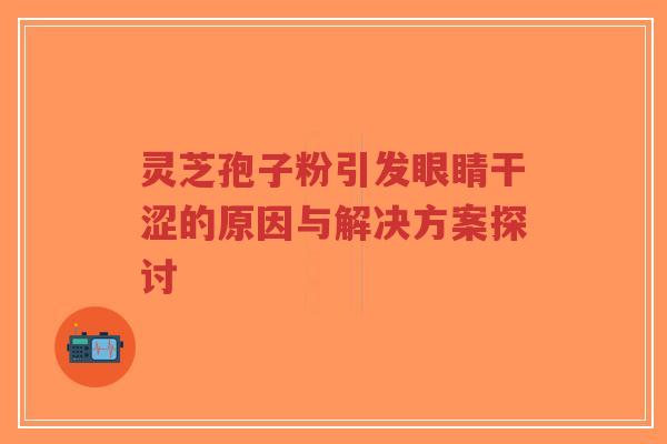 灵芝孢子粉引发眼睛干涩的原因与解决方案探讨-第1张图片-超越 灵芝孢子粉引发眼睛干涩的原因与解决方案探讨-第1张图片-超越