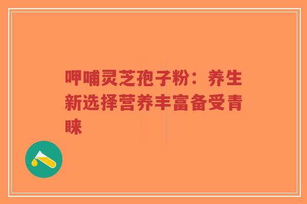 呷哺灵芝孢子粉:养生新选择营养丰富备受青睐-第1张图片-超越 呷哺灵芝孢子粉:养生新选择营养丰富备受青睐-第1张图片-超越