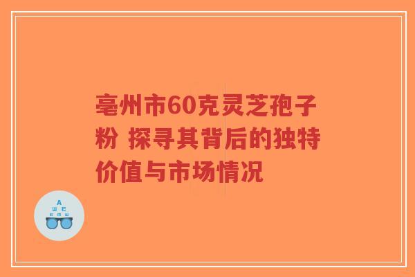 亳州市60克灵芝孢子粉 探寻其背后的独特价值与市场情况-第1张图片-超越 亳州市60克灵芝孢子粉 探寻其背后的独特价值与市场情况-第1张图片-超越