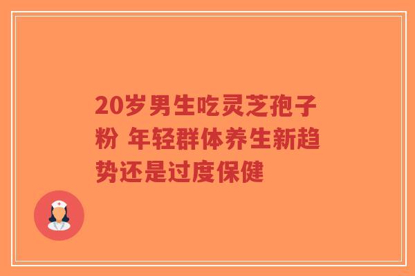 20岁男生吃灵芝孢子粉 年轻群体养生新趋势还是过度保健-第1张图片-超越 20岁男生吃灵芝孢子粉 年轻群体养生新趋势还是过度保健-第1张图片-超越