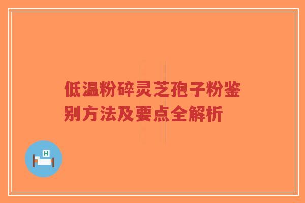 低温粉碎灵芝孢子粉鉴别方法及要点全解析-第1张图片-超越