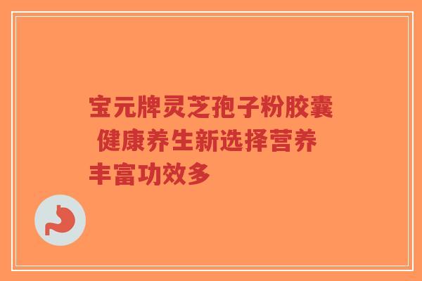 宝元牌灵芝孢子粉胶囊 健康养生新选择营养丰富功效多-第1张图片-超越 宝元牌灵芝孢子粉胶囊 健康养生新选择营养丰富功效多-第1张图片-超越