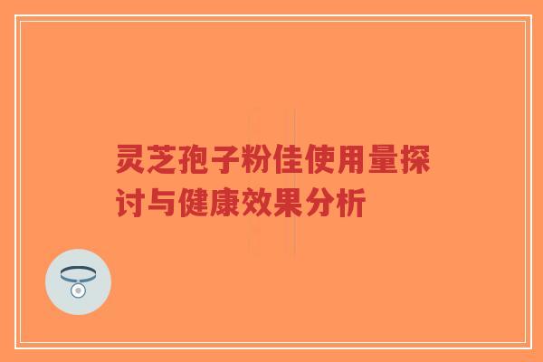 灵芝孢子粉佳使用量探讨与健康效果分析-第1张图片-超越
