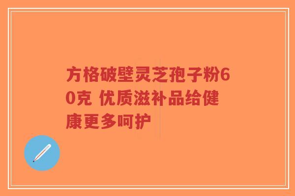 方格破壁灵芝孢子粉60克 优质滋补品给健康更多呵护-第1张图片-超越 方格破壁灵芝孢子粉60克 优质滋补品给健康更多呵护-第1张图片-超越