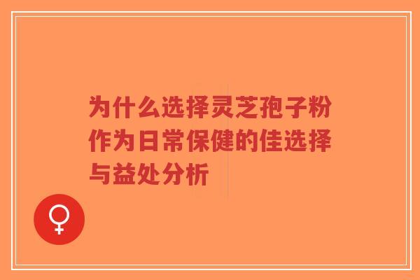 为什么选择灵芝孢子粉作为日常保健的佳选择与益处分析-第1张图片-超越