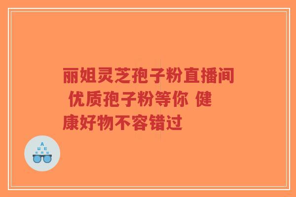 丽姐灵芝孢子粉直播间 优质孢子粉等你 健康好物不容错过-第1张图片-超越 丽姐灵芝孢子粉直播间 优质孢子粉等你 健康好物不容错过-第1张图片-超越
