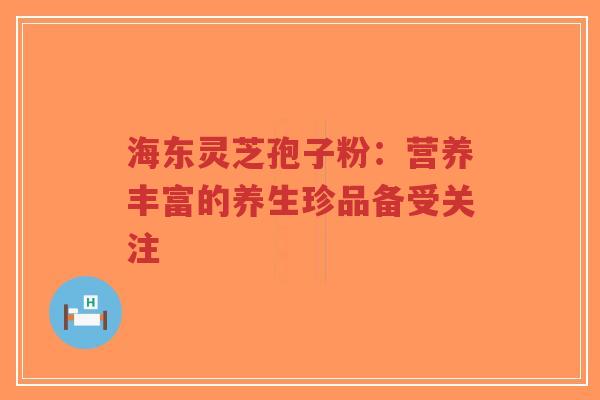 海东灵芝孢子粉:营养丰富的养生珍品备受关注-第1张图片-超越 海东灵芝孢子粉:营养丰富的养生珍品备受关注-第1张图片-超越