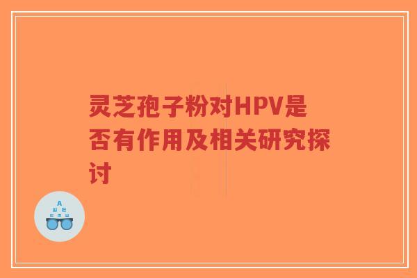 灵芝孢子粉对HPV是否有作用及相关研究探讨-第1张图片-超越 灵芝孢子粉对HPV是否有作用及相关研究探讨-第1张图片-超越