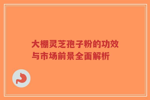 大棚灵芝孢子粉的功效与市场前景全面解析-第1张图片-超越 大棚灵芝孢子粉的功效与市场前景全面解析-第1张图片-超越