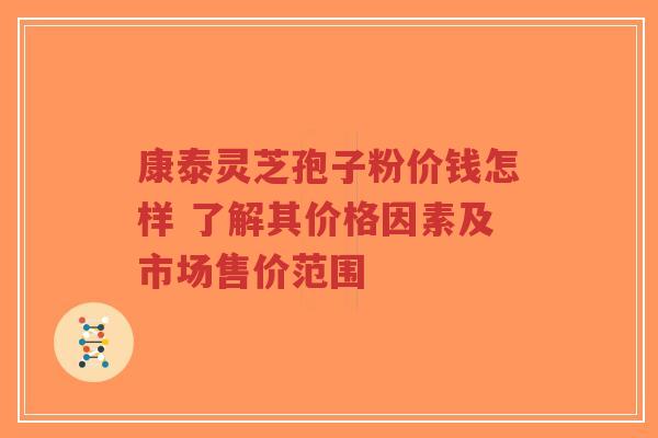 康泰灵芝孢子粉价钱怎样 了解其价格因素及市场售价范围-第1张图片-超越