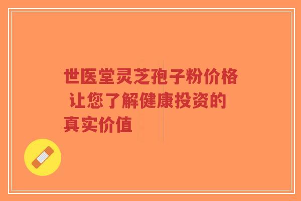 世医堂灵芝孢子粉价格 让您了解健康投资的真实价值-第1张图片-超越 世医堂灵芝孢子粉价格 让您了解健康投资的真实价值-第1张图片-超越