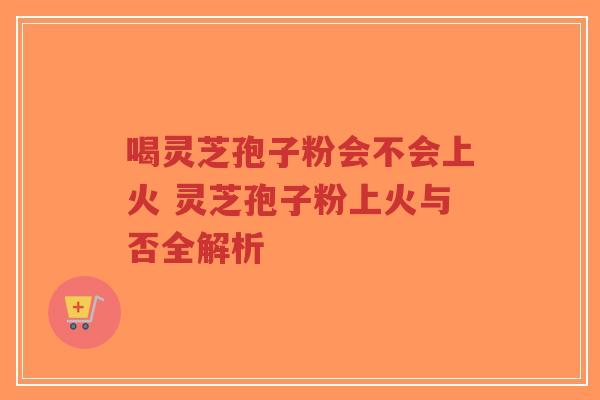 喝灵芝孢子粉会不会上火 灵芝孢子粉上火与否全解析-第1张图片-超越 喝灵芝孢子粉会不会上火 灵芝孢子粉上火与否全解析-第1张图片-超越