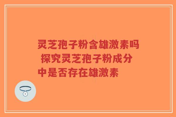 灵芝孢子粉含雄激素吗 探究灵芝孢子粉成分中是否存在雄激素-第1张图片-超越 灵芝孢子粉含雄激素吗 探究灵芝孢子粉成分中是否存在雄激素-第1张图片-超越