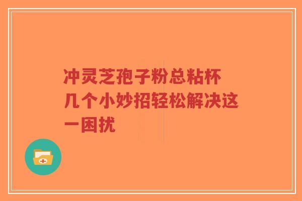冲灵芝孢子粉总粘杯 几个小妙招轻松解决这一困扰-第1张图片-超越 冲灵芝孢子粉总粘杯 几个小妙招轻松解决这一困扰-第1张图片-超越
