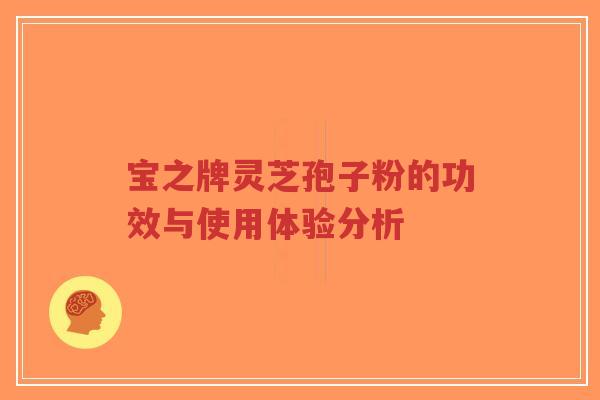 宝之牌灵芝孢子粉的功效与使用体验分析-第1张图片-超越 宝之牌灵芝孢子粉的功效与使用体验分析-第1张图片-超越