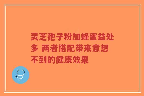 灵芝孢子粉加蜂蜜益处多 两者搭配带来意想不到的健康效果-第1张图片-超越 灵芝孢子粉加蜂蜜益处多 两者搭配带来意想不到的健康效果-第1张图片-超越