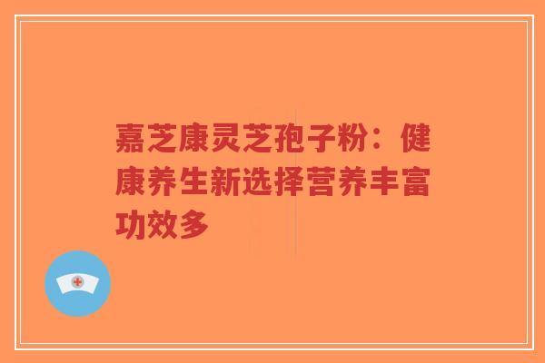 嘉芝康灵芝孢子粉：健康养生新选择营养丰富功效多-第1张图片-超越