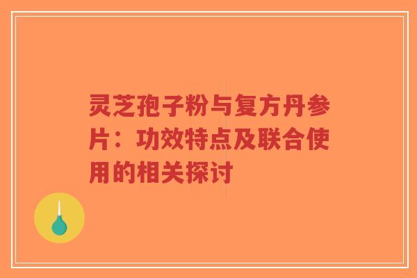 灵芝孢子粉与复方丹参片：功效特点及联合使用的相关探讨-第1张图片-超越