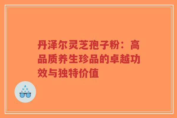 丹泽尔灵芝孢子粉:高品质养生珍品的卓越功效与独特价值-第1张图片-超越 丹泽尔灵芝孢子粉:高品质养生珍品的卓越功效与独特价值-第1张图片-超越
