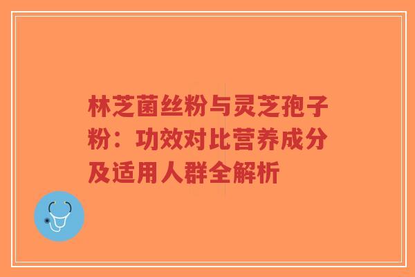 林芝菌丝粉与灵芝孢子粉:功效对比营养成分及适用人群全解析-第1张图片-超越 林芝菌丝粉与灵芝孢子粉:功效对比营养成分及适用人群全解析-第1张图片-超越