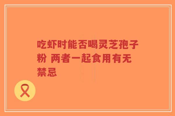 吃虾时能否喝灵芝孢子粉 两者一起食用有无禁忌-第1张图片-超越 吃虾时能否喝灵芝孢子粉 两者一起食用有无禁忌-第1张图片-超越