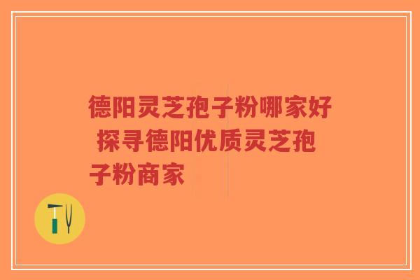德阳灵芝孢子粉哪家好 探寻德阳优质灵芝孢子粉商家-第1张图片-超越 德阳灵芝孢子粉哪家好 探寻德阳优质灵芝孢子粉商家-第1张图片-超越