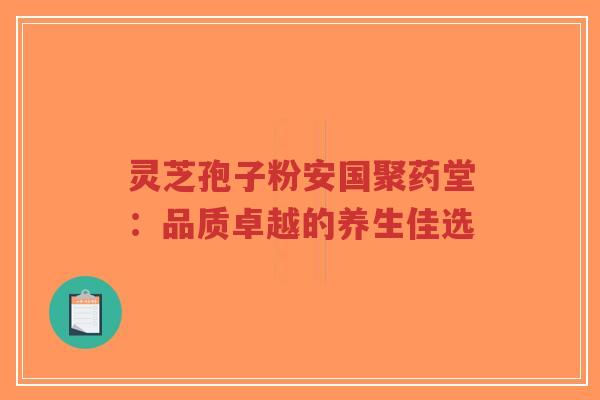 灵芝孢子粉安国聚药堂:品质卓越的养生佳选-第1张图片-超越 灵芝孢子粉安国聚药堂:品质卓越的养生佳选-第1张图片-超越