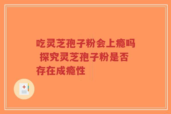 吃灵芝孢子粉会上瘾吗 探究灵芝孢子粉是否存在成瘾性-第1张图片-超越 吃灵芝孢子粉会上瘾吗 探究灵芝孢子粉是否存在成瘾性-第1张图片-超越