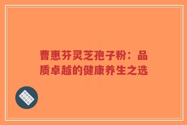 曹惠芬灵芝孢子粉：品质卓越的健康养生之选-第1张图片-超越