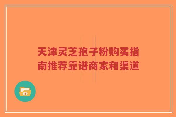 天津灵芝孢子粉购买指南推荐靠谱商家和渠道-第1张图片-超越