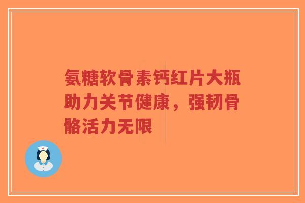 氨糖软骨素钙红片大瓶助力关节健康，强韧骨骼活力无限-第1张图片-超越