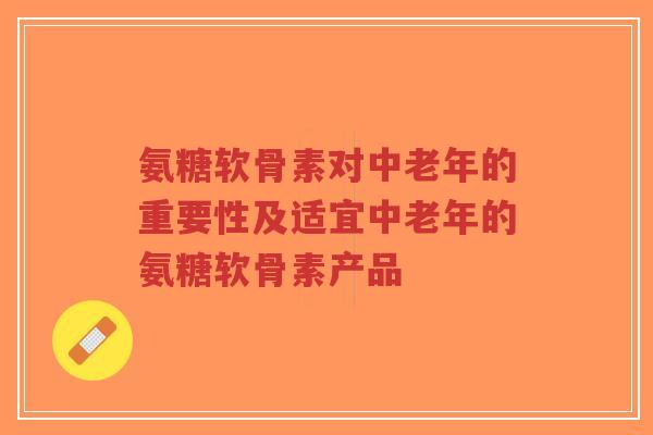 氨糖软骨素对中老年的重要性及适宜中老年的氨糖软骨素产品-第1张图片-超越