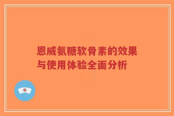 恩威氨糖软骨素的效果与使用体验全面分析-第1张图片-超越 恩威氨糖软骨素的效果与使用体验全面分析-第1张图片-超越