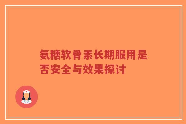 氨糖软骨素长期服用是否安全与效果探讨-第1张图片-超越 氨糖软骨素长期服用是否安全与效果探讨-第1张图片-超越