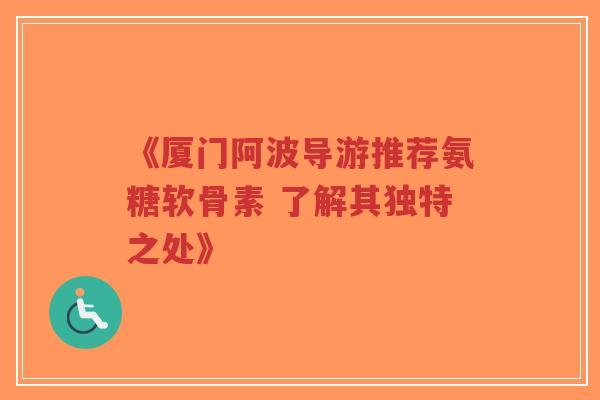 《厦门阿波导游推荐氨糖软骨素 了解其独特之处》-第1张图片-超越 《厦门阿波导游推荐氨糖软骨素 了解其独特之处》-第1张图片-超越