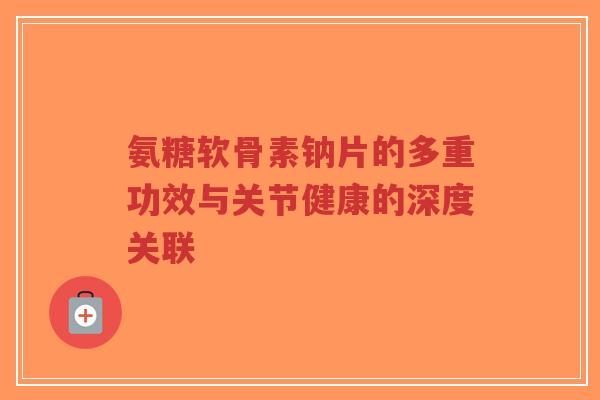 氨糖软骨素钠片的多重功效与关节健康的深度关联-第1张图片-超越 氨糖软骨素钠片的多重功效与关节健康的深度关联-第1张图片-超越