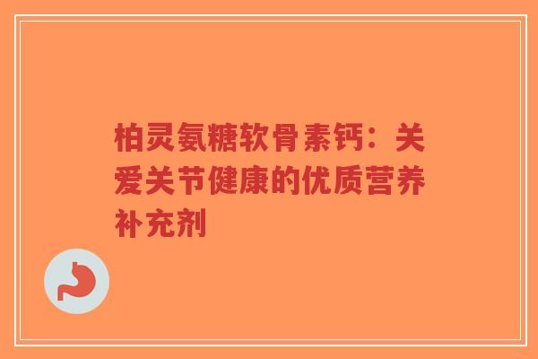 柏灵氨糖软骨素钙:关爱关节健康的优质营养补充剂-第1张图片-超越 柏灵氨糖软骨素钙:关爱关节健康的优质营养补充剂-第1张图片-超越