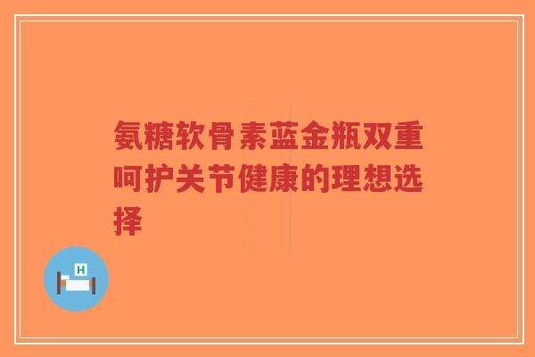 氨糖软骨素蓝金瓶双重呵护关节健康的理想选择-第1张图片-超越 氨糖软骨素蓝金瓶双重呵护关节健康的理想选择-第1张图片-超越