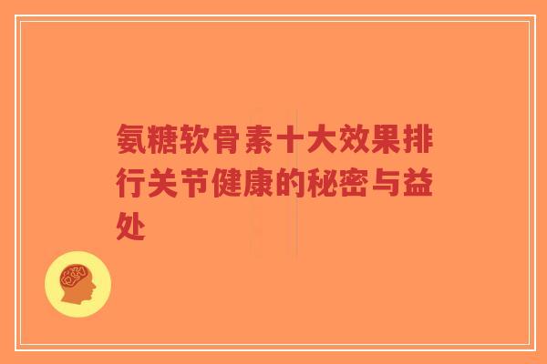 氨糖软骨素十大效果排行关节健康的秘密与益处-第1张图片-超越 氨糖软骨素十大效果排行关节健康的秘密与益处-第1张图片-超越