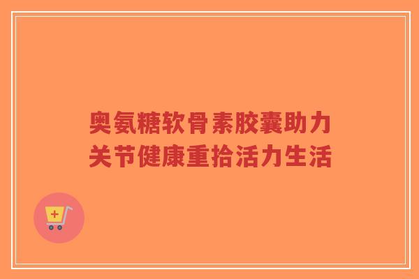 奥氨糖软骨素胶囊助力关节健康重拾活力生活-第1张图片-超越 奥氨糖软骨素胶囊助力关节健康重拾活力生活-第1张图片-超越