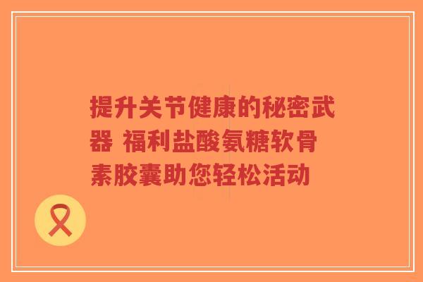 提升关节健康的秘密武器 福利盐酸氨糖软骨素胶囊助您轻松活动-第1张图片-超越 提升关节健康的秘密武器 福利盐酸氨糖软骨素胶囊助您轻松活动-第1张图片-超越