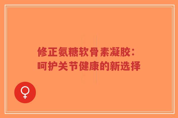 修正氨糖软骨素凝胶:呵护关节健康的新选择-第1张图片-超越 修正氨糖软骨素凝胶:呵护关节健康的新选择-第1张图片-超越