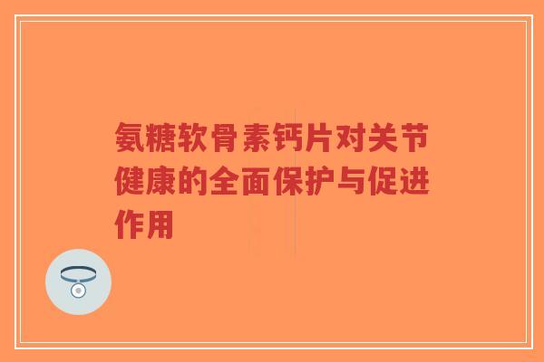 氨糖软骨素钙片对关节健康的全面保护与促进作用-第1张图片-超越 氨糖软骨素钙片对关节健康的全面保护与促进作用-第1张图片-超越