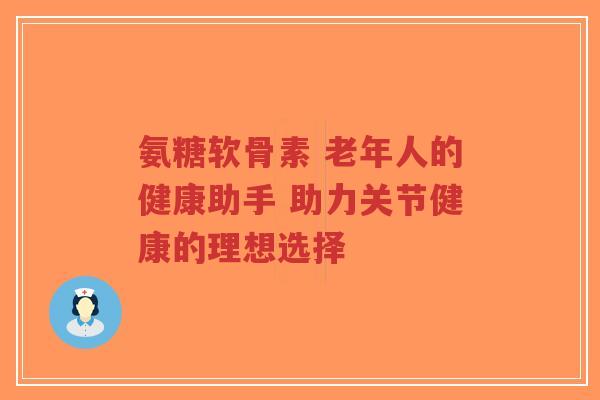 氨糖软骨素 老年人的健康助手 助力关节健康的理想选择-第1张图片-超越 氨糖软骨素 老年人的健康助手 助力关节健康的理想选择-第1张图片-超越
